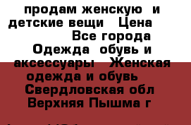 продам женскую  и детские вещи › Цена ­ 100-5000 - Все города Одежда, обувь и аксессуары » Женская одежда и обувь   . Свердловская обл.,Верхняя Пышма г.